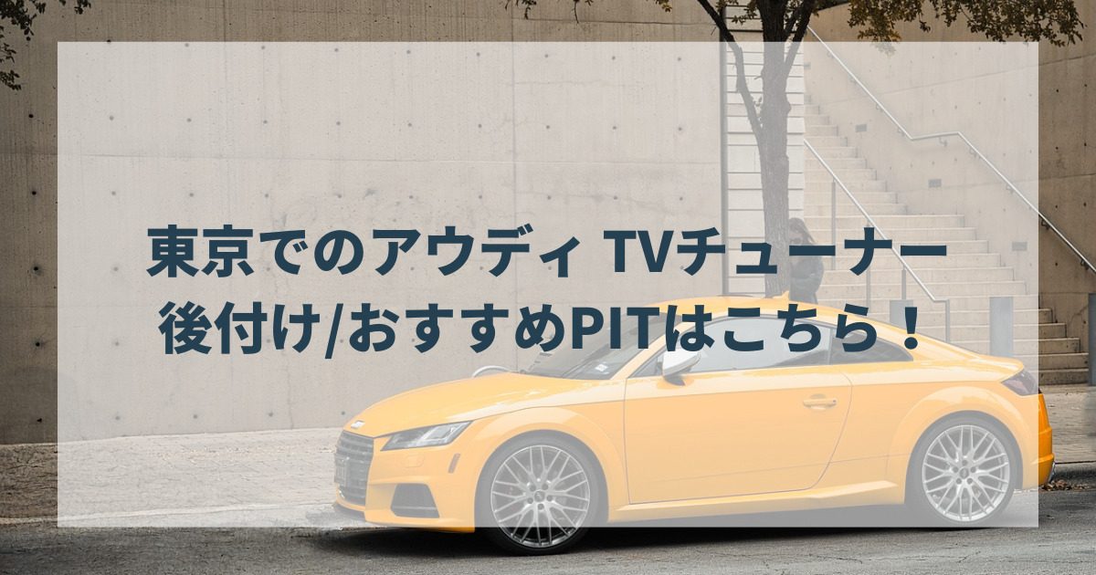 東京でのアウディのTVチューナー後付けおすすめPITはこちら！