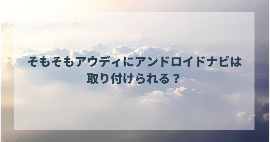 そもそもアウディにアンドロイドナビは取り付けられる？