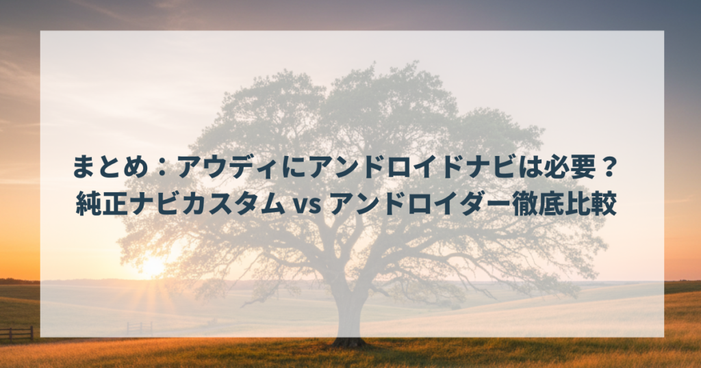 まとめ：アウディにアンドロイドナビは必要？純正ナビカスタム vs アンドロイダー徹底比較