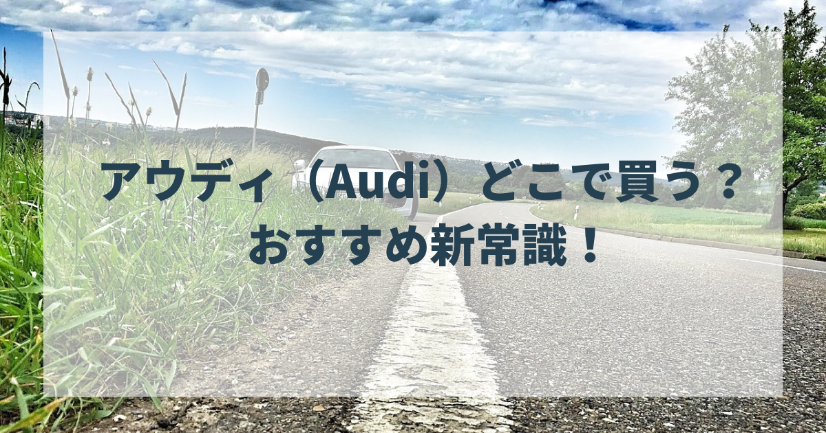 アウディ（Audi）どこで買う？ ディーラー？リース会社で契約するか？アウディ購入の新常識