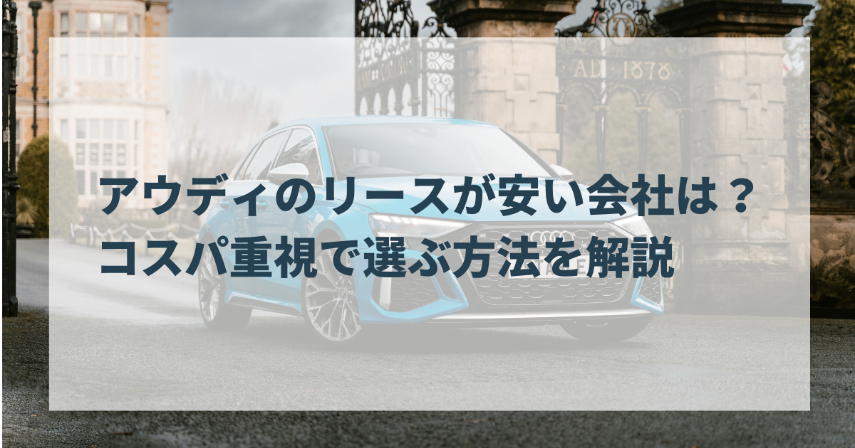 アウディのリースが安い会社は？コスパ重視で選ぶ方法を解説