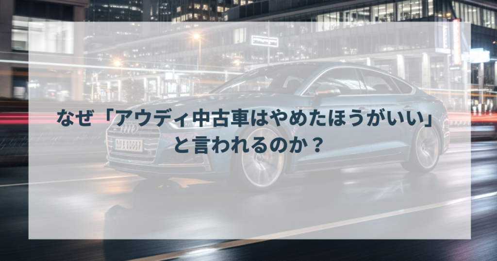なぜ「アウディ中古車はやめたほうがいい」と言われるのか？