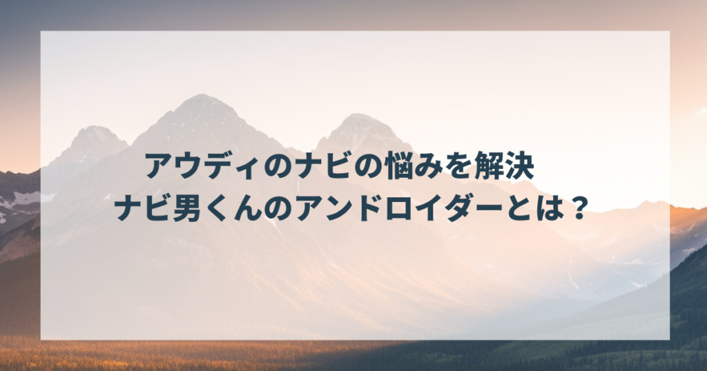 アウディのナビの悩みを解決　ナビ男くんのアンドロイダーとは？