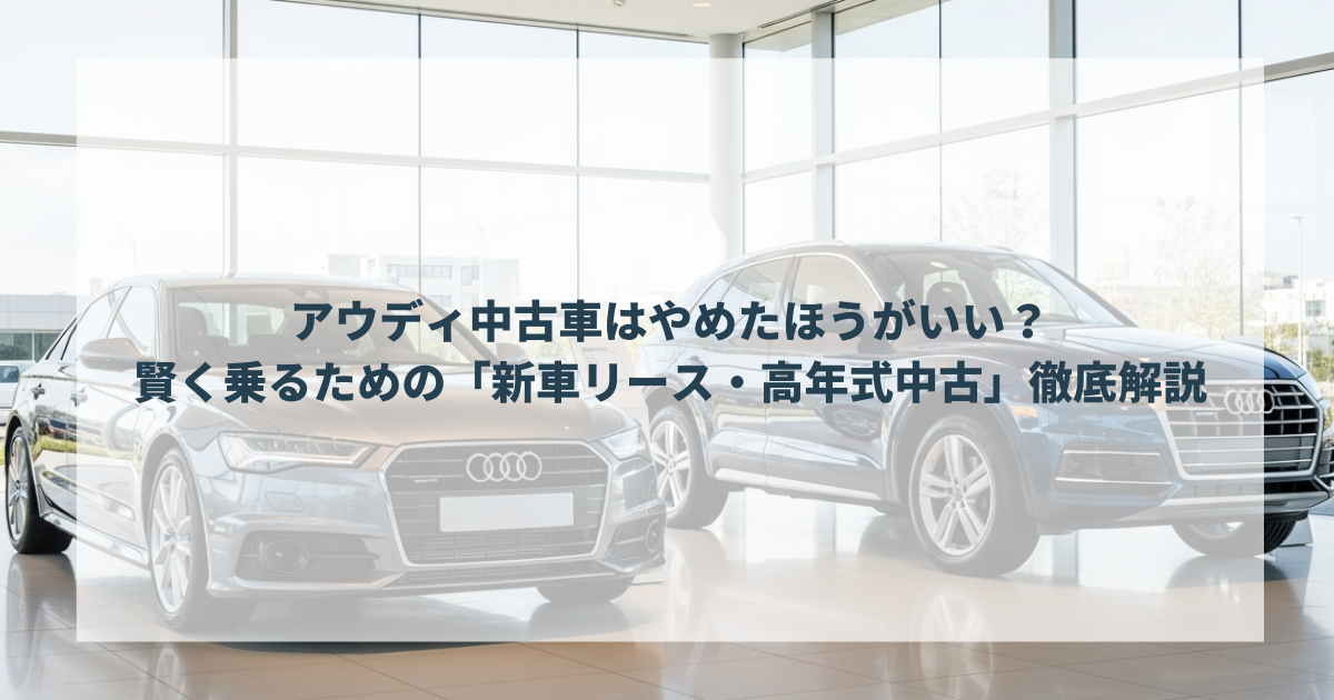 アウディ中古車はやめたほうがいい？賢く乗るための「新車リース・高年式中古」徹底解説